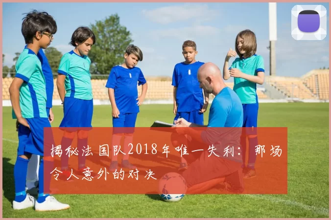 揭秘法国队2018年唯一失利：那场令人意外的对决