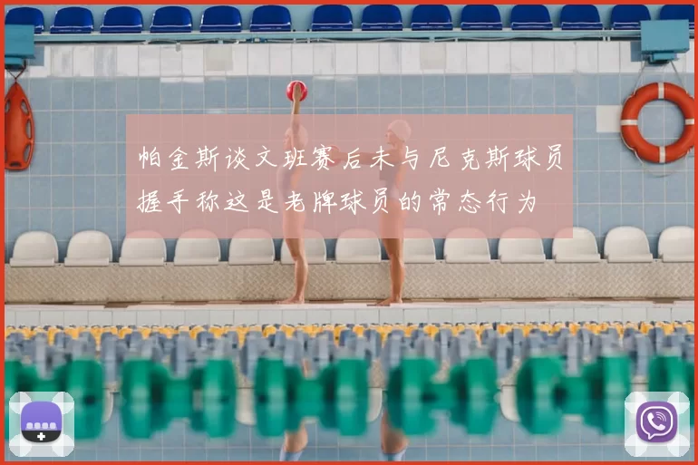 帕金斯谈文班赛后未与尼克斯球员握手称这是老牌球员的常态行为