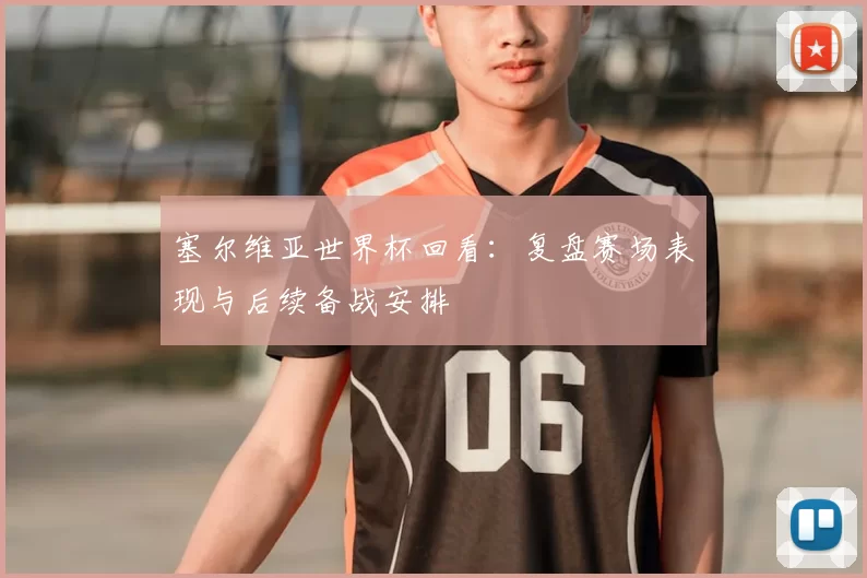 塞尔维亚世界杯回看：复盘赛场表现与后续备战安排
