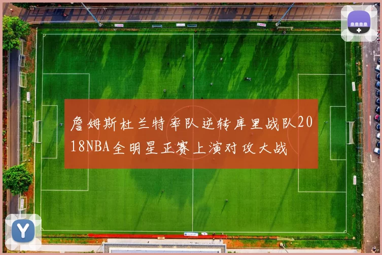 詹姆斯杜兰特率队逆转库里战队2018NBA全明星正赛上演对攻大战