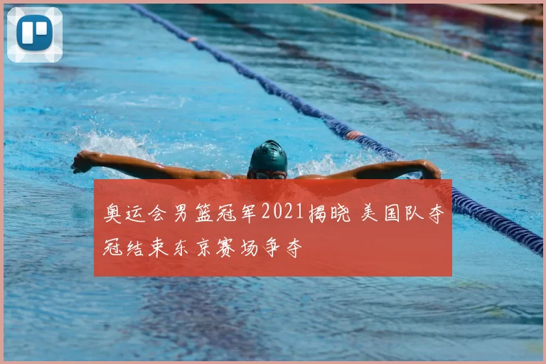 奥运会男篮冠军2021揭晓 美国队夺冠结束东京赛场争夺