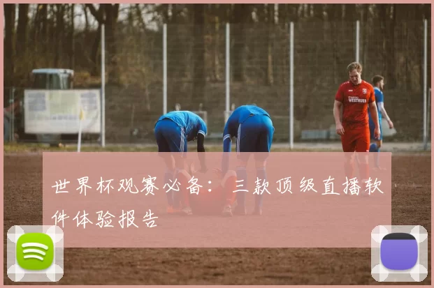 世界杯观赛必备：三款顶级直播软件体验报告