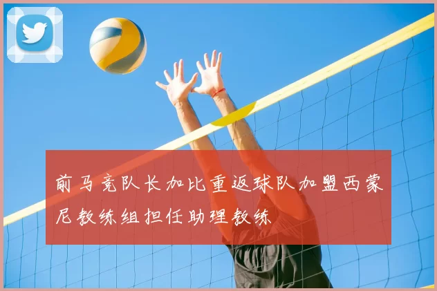 前马竞队长加比重返球队加盟西蒙尼教练组担任助理教练