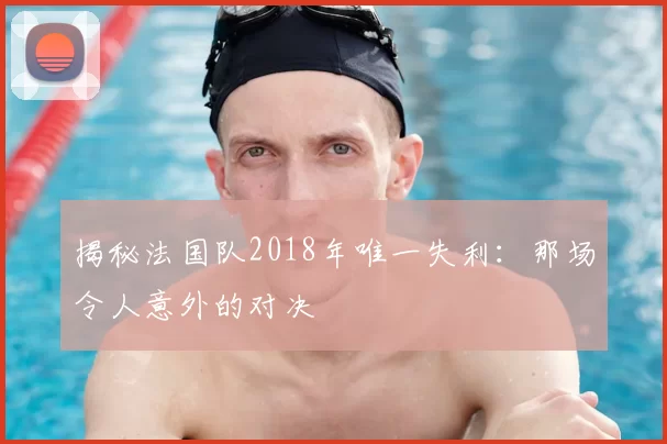 揭秘法国队2018年唯一失利：那场令人意外的对决