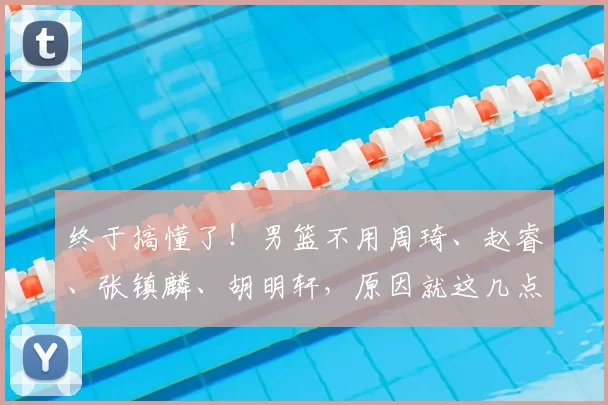 终于搞懂了！男篮不用周琦、赵睿、张镇麟、胡明轩，原因就这几点