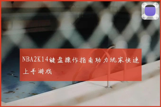 NBA2K14键盘操作指南助力玩家快速上手游戏