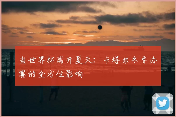 当世界杯离开夏天：卡塔尔冬季办赛的全方位影响
