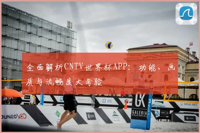 全面解析CNTV世界杯APP：功能、画质与流畅度大考验