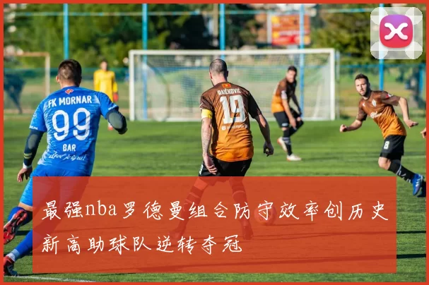 最强nba罗德曼组合防守效率创历史新高助球队逆转夺冠