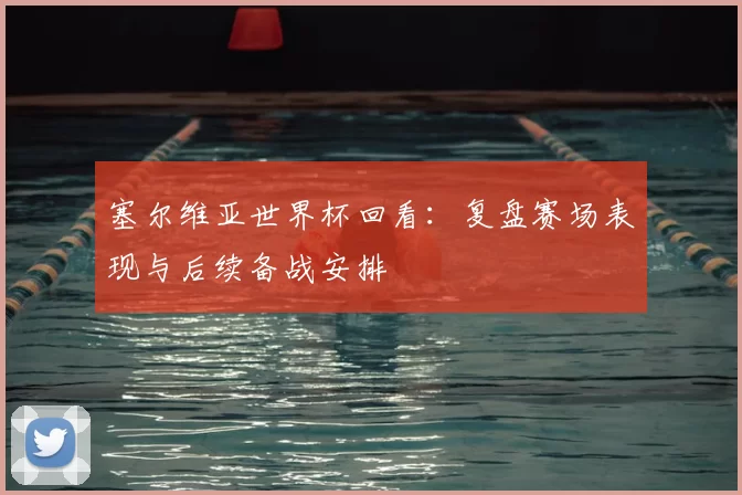 塞尔维亚世界杯回看：复盘赛场表现与后续备战安排