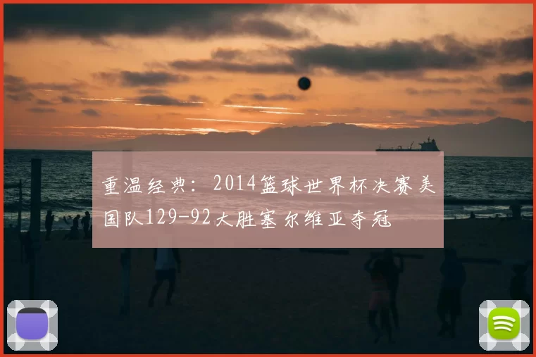 重温经典：2014篮球世界杯决赛美国队129-92大胜塞尔维亚夺冠