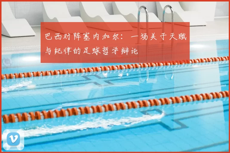 巴西对阵塞内加尔：一场关于天赋与纪律的足球哲学辩论