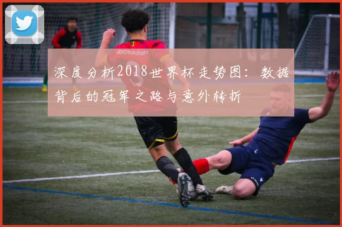 深度分析2018世界杯走势图：数据背后的冠军之路与意外转折