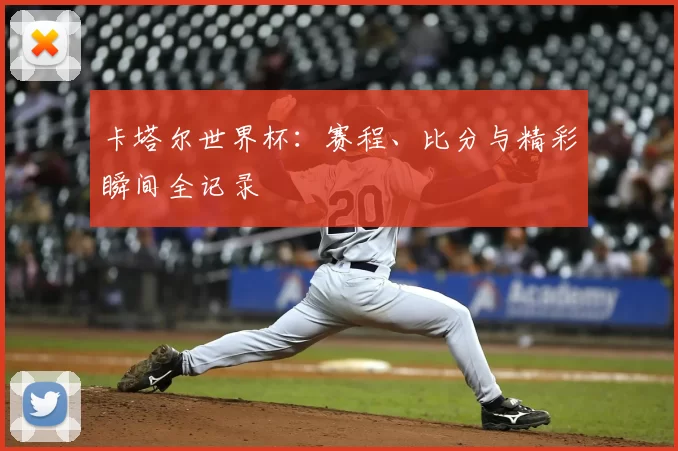 卡塔尔世界杯：赛程、比分与精彩瞬间全记录