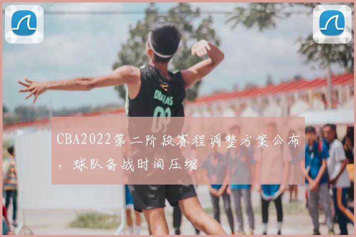 CBA2022第二阶段赛程调整方案公布，球队备战时间压缩