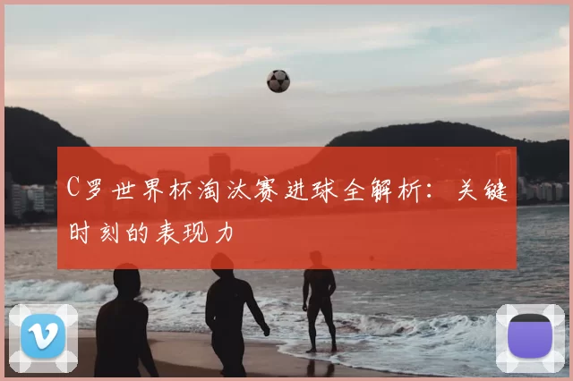 C罗世界杯淘汰赛进球全解析：关键时刻的表现力