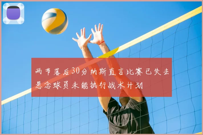 两节落后30分纳斯直言比赛已失去悬念球员未能执行战术计划