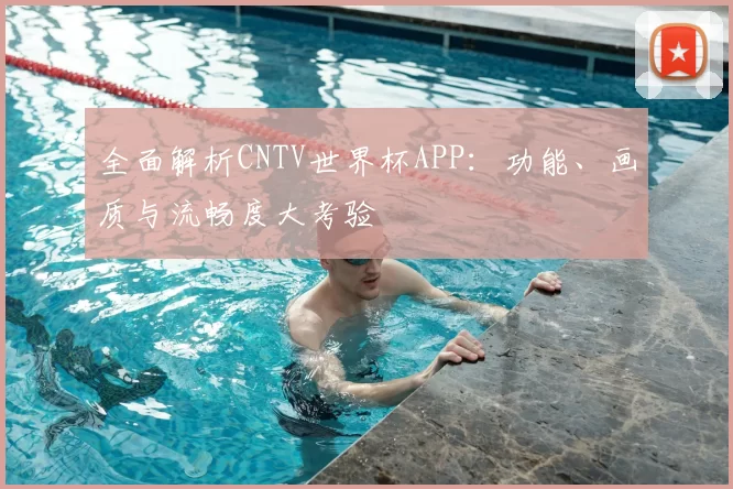 全面解析CNTV世界杯APP：功能、画质与流畅度大考验