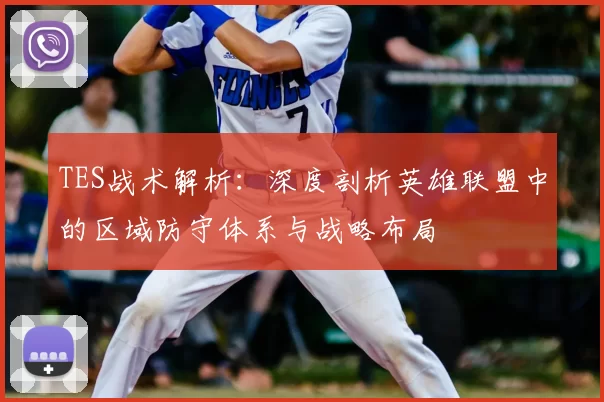 TES战术解析：深度剖析英雄联盟中的区域防守体系与战略布局