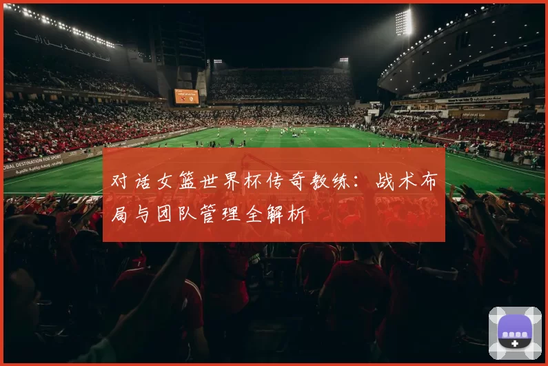 对话女篮世界杯传奇教练：战术布局与团队管理全解析