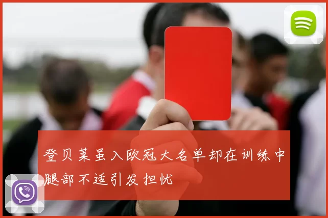 登贝莱虽入欧冠大名单却在训练中腿部不适引发担忧