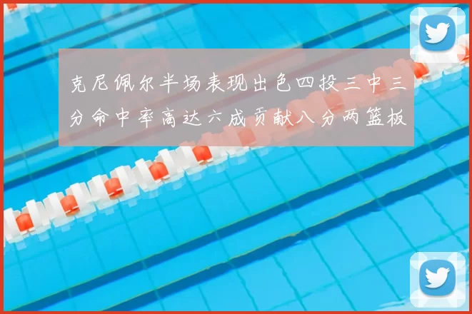 克尼佩尔半场表现出色四投三中三分命中率高达六成贡献八分两篮板