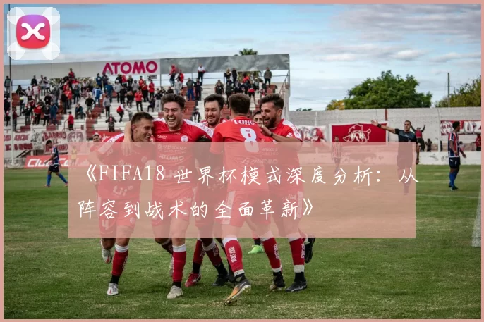《FIFA18 世界杯模式深度分析：从阵容到战术的全面革新》