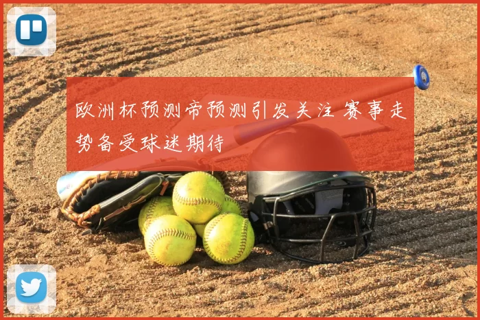 欧洲杯预测帝预测引发关注 赛事走势备受球迷期待
