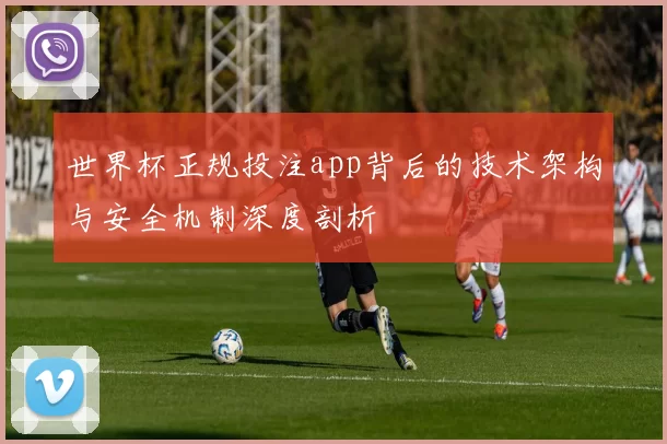 世界杯正规投注app背后的技术架构与安全机制深度剖析