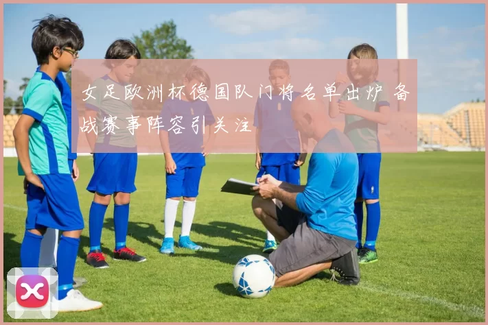 女足欧洲杯德国队门将名单出炉 备战赛事阵容引关注