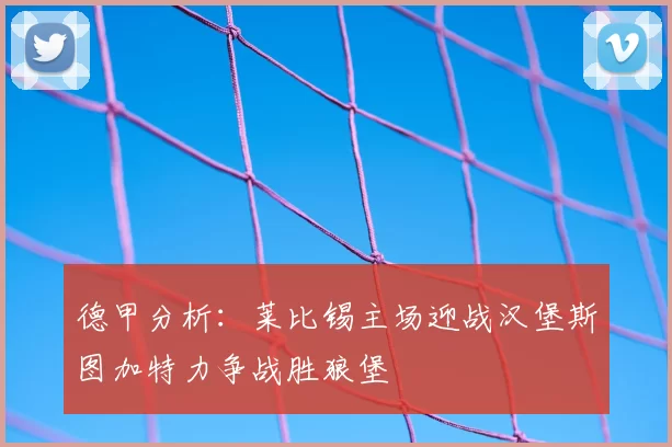 德甲分析:莱比锡主场迎战汉堡斯图加特力争战胜狼堡