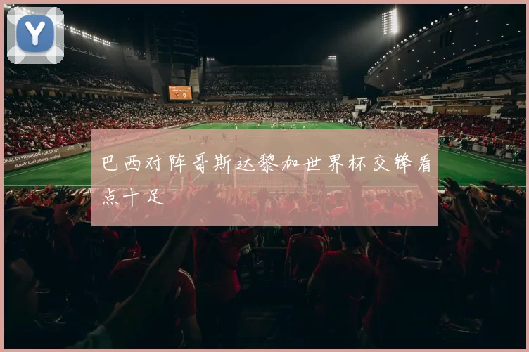 巴西对阵哥斯达黎加世界杯交锋看点十足
