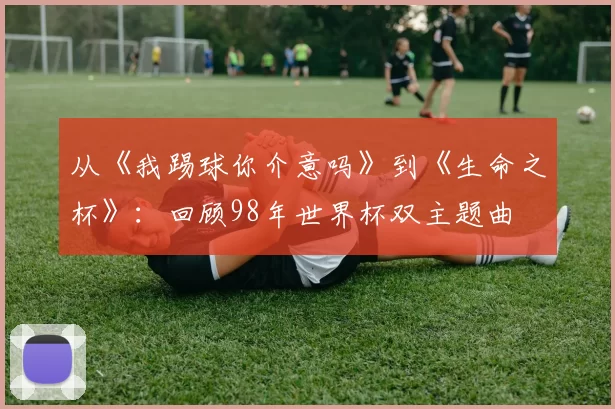 从《我踢球你介意吗》到《生命之杯》：回顾98年世界杯双主题曲