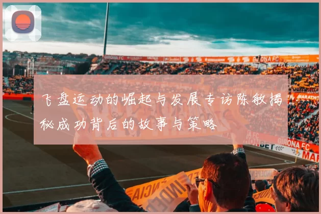 飞盘运动的崛起与发展专访陈敏揭秘成功背后的故事与策略