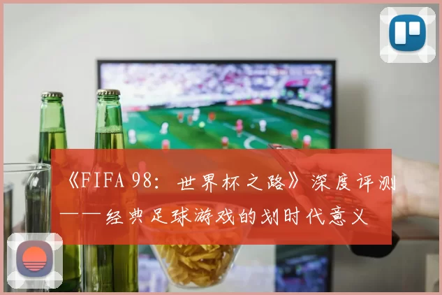 《FIFA 98：世界杯之路》深度评测——经典足球游戏的划时代意义
