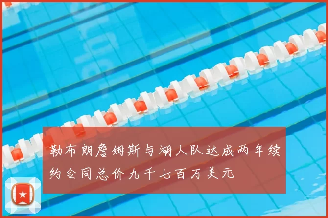 勒布朗詹姆斯与湖人队达成两年续约合同总价九千七百万美元