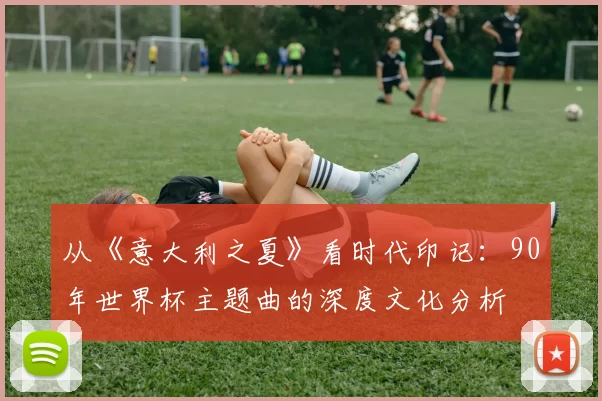 从《意大利之夏》看时代印记：90年世界杯主题曲的深度文化分析