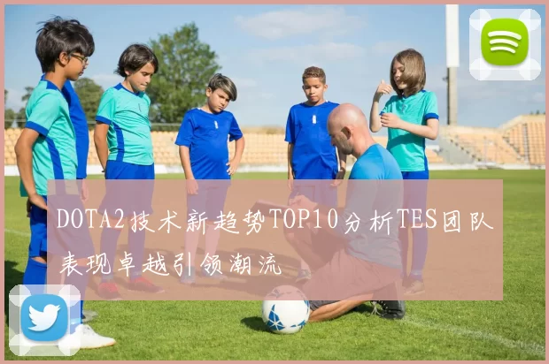 DOTA2技术新趋势TOP10分析TES团队表现卓越引领潮流