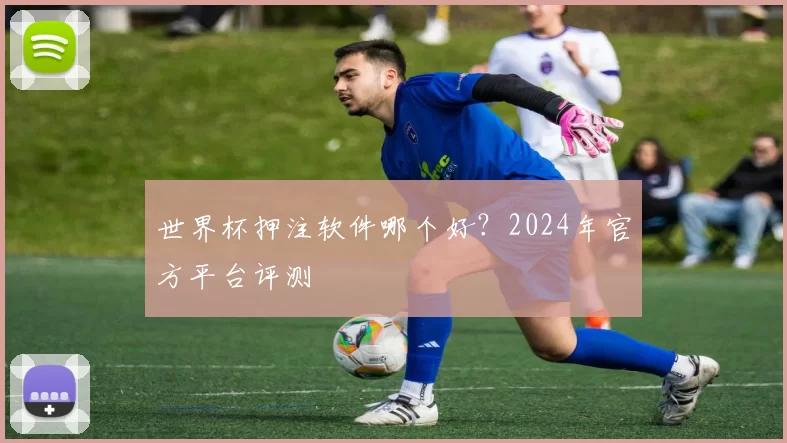 世界杯押注软件哪个好?2024年官方平台评测