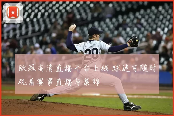 欧冠高清直播平台上线 球迷可随时观看赛事直播与集锦