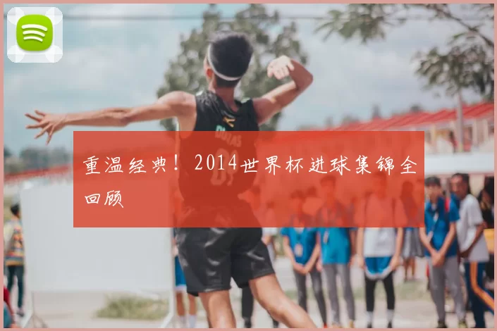 重温经典！2014世界杯进球集锦全回顾