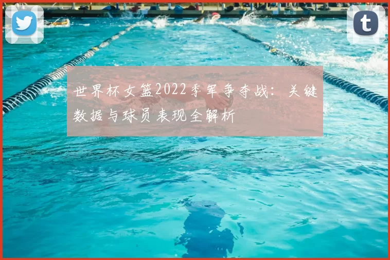 世界杯女篮2022季军争夺战：关键数据与球员表现全解析