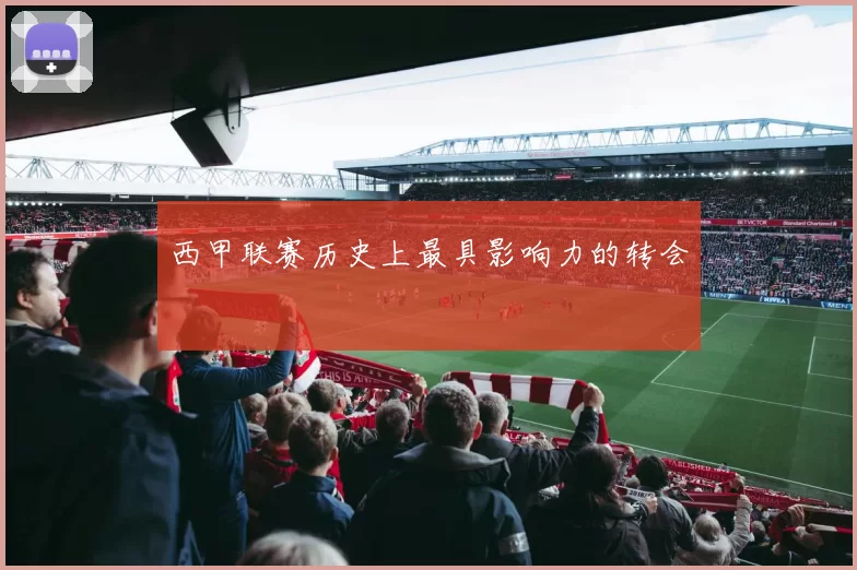 西甲联赛历史上最具影响力的转会