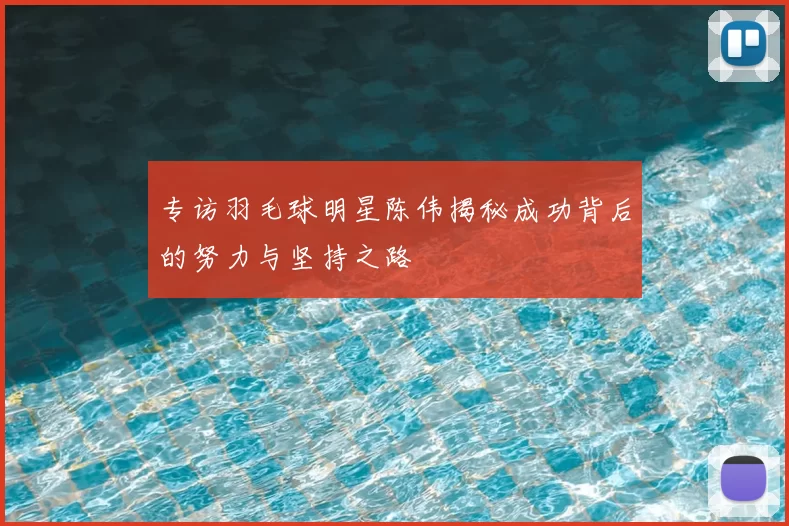 专访羽毛球明星陈伟揭秘成功背后的努力与坚持之路