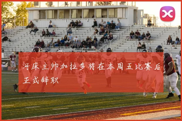 河床主帅加拉多将在本周五比赛后正式辞职