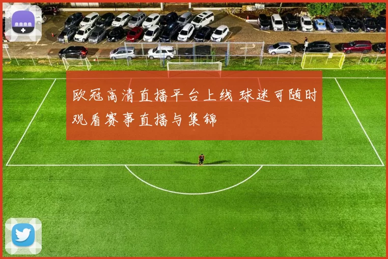 欧冠高清直播平台上线 球迷可随时观看赛事直播与集锦