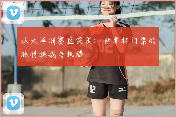 从大洋洲赛区突围：世界杯门票的独特挑战与机遇