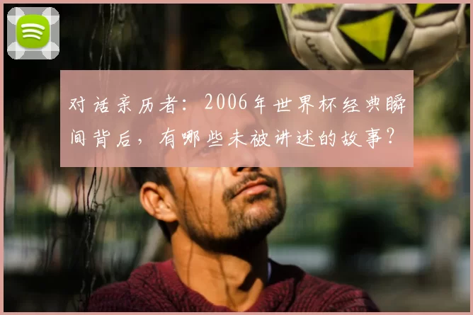 对话亲历者:2006年世界杯经典瞬间背后,有哪些未被讲述的故事?
