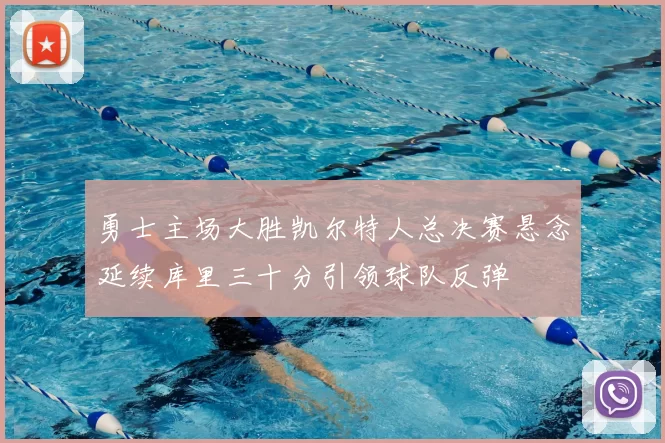 勇士主场大胜凯尔特人总决赛悬念延续库里三十分引领球队反弹