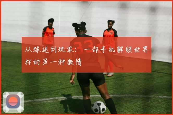 从球迷到玩家：一部手机解锁世界杯的另一种激情